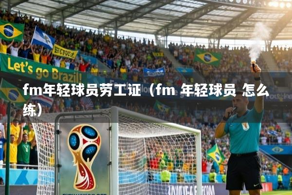 fm年轻球员劳工证(fm 年轻球员 怎么练)