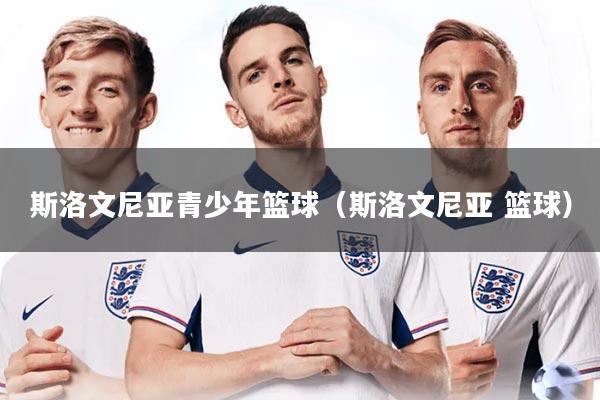 斯洛文尼亚青少年篮球(斯洛文尼亚 篮球)