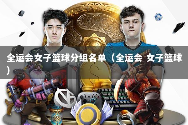 全运会女子篮球分组名单(全运会 女子篮球)