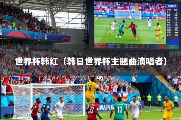 世界杯韩红(韩日世界杯主题曲演唱者)