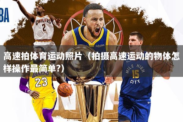 高速拍体育运动照片（拍摄高速运动的物体怎样操作最简单?）