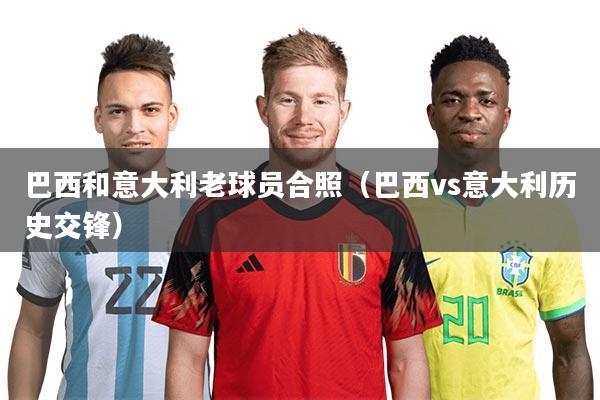 详细阅读:巴西和意大利老球员合照(巴西vs意大利历史交锋) 巴西和意大利老球员合照(巴西vs意大利历史交锋)