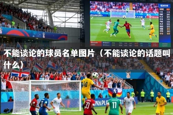 详细阅读:不能谈论的球员名单图片(不能谈论的话题叫什么) 不能谈论的球员名单图片(不能谈论的话题叫什么)