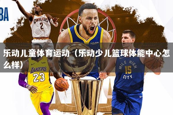 详细阅读:乐动儿童体育运动(乐动少儿篮球体能中心怎么样) 乐动儿童体育运动(乐动少儿篮球体能中心怎么样)