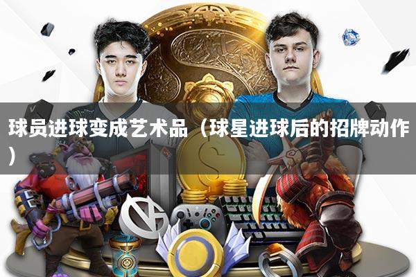 详细阅读:球员进球变成艺术品(球星进球后的招牌动作) 球员进球变成艺术品(球星进球后的招牌动作)