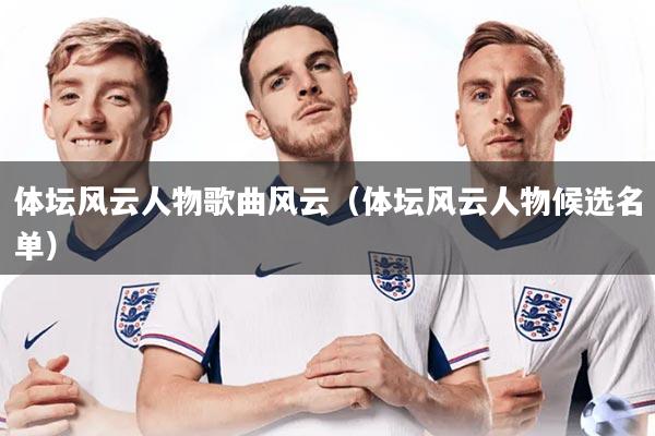 详细阅读:体坛风云人物歌曲风云(体坛风云人物候选名单) 体坛风云人物歌曲风云(体坛风云人物候选名单)