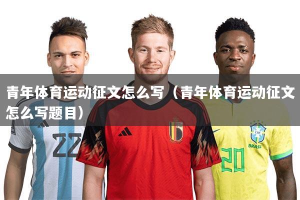 青年体育运动征文怎么写（青年体育运动征文怎么写题目）