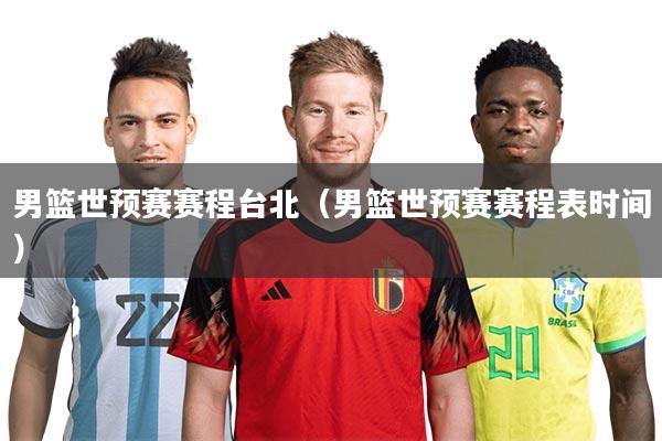 男篮世预赛赛程台北（男篮世预赛赛程表时间）