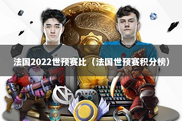 法国2022世预赛比（法国世预赛积分榜）