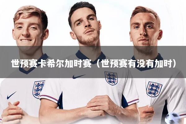 世预赛卡希尔加时赛（世预赛有没有加时）