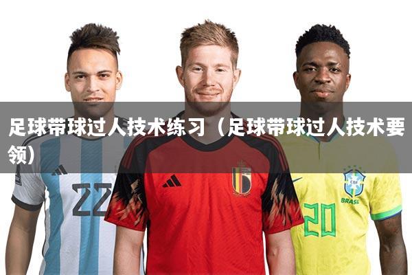 足球带球过人技术练习（足球带球过人技术要领）