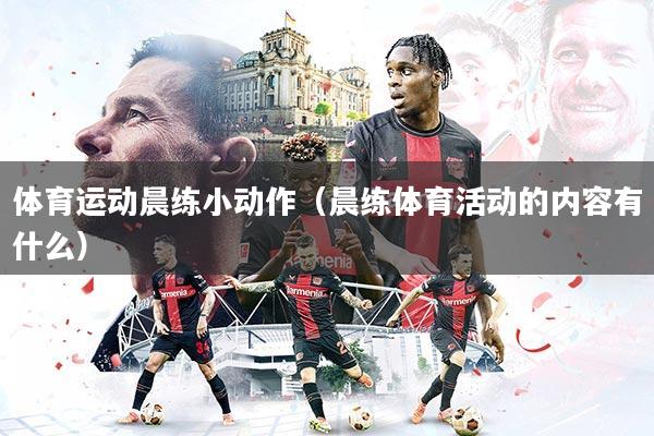 体育运动晨练小动作（晨练体育活动的内容有什么）