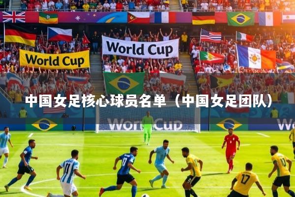 详细阅读:中国女足核心球员名单(中国女足团队) 中国女足核心球员名单(中国女足团队)