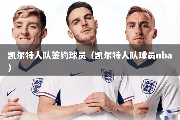 详细阅读:凯尔特人队签约球员(凯尔特人队球员nba) 凯尔特人队签约球员(凯尔特人队球员nba)