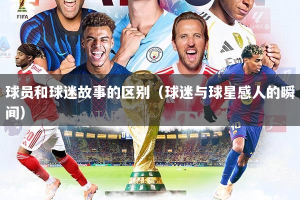 详细阅读:球员和球迷故事的区别(球迷与球星感人的瞬间) 球员和球迷故事的区别(球迷与球星感人的瞬间)