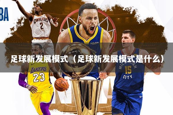 足球新发展模式（足球新发展模式是什么）
