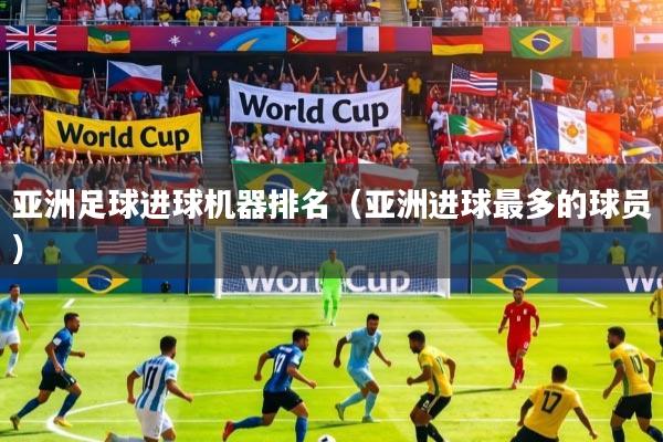 亚洲足球进球机器排名（亚洲进球最多的球员）