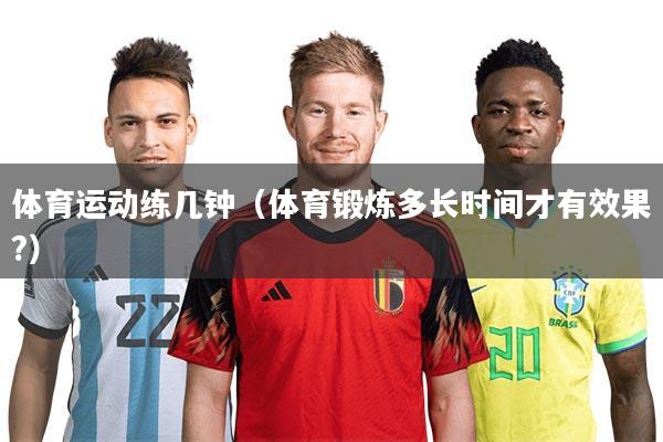 体育运动练几钟（体育锻炼多长时间才有效果?）
