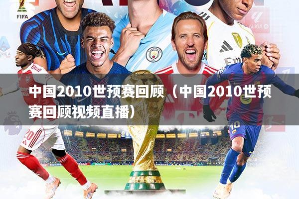 中国2010世预赛回顾（中国2010世预赛回顾视频直播）