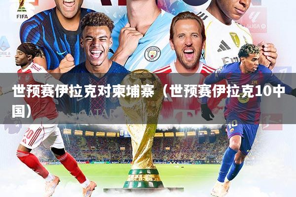 世预赛伊拉克对柬埔寨（世预赛伊拉克10中国）