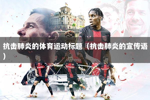 抗击肺炎的体育运动标题（抗击肺炎的宣传语）