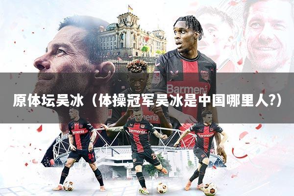原体坛吴冰（体操冠军吴冰是中国哪里人?）